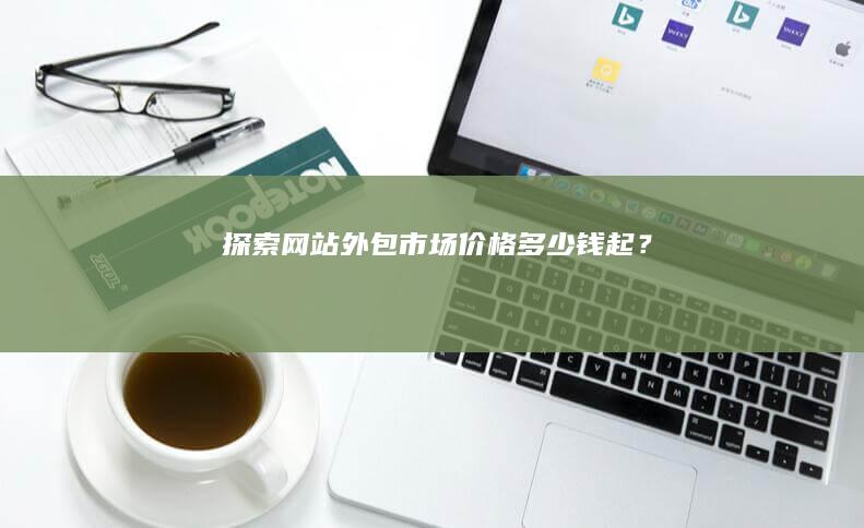 探索网站外包市场价格：多少钱起？